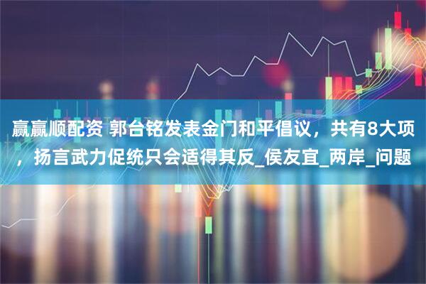 赢赢顺配资 郭台铭发表金门和平倡议，共有8大项，扬言武力促统只会适得其反_侯友宜_两岸_问题