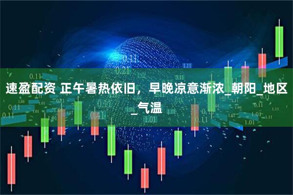 速盈配资 正午暑热依旧，早晚凉意渐浓_朝阳_地区_气温