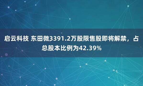 启云科技 东田微3391.2万股限售股即将解禁，占总股本比例为42.39%
