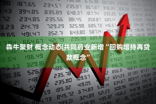 犇牛聚财 概念动态|共同药业新增“回购增持再贷款概念”