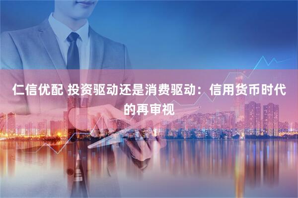 仁信优配 投资驱动还是消费驱动：信用货币时代的再审视