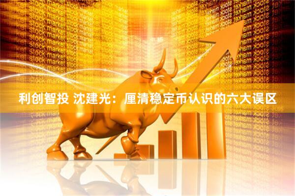 利创智投 沈建光：厘清稳定币认识的六大误区