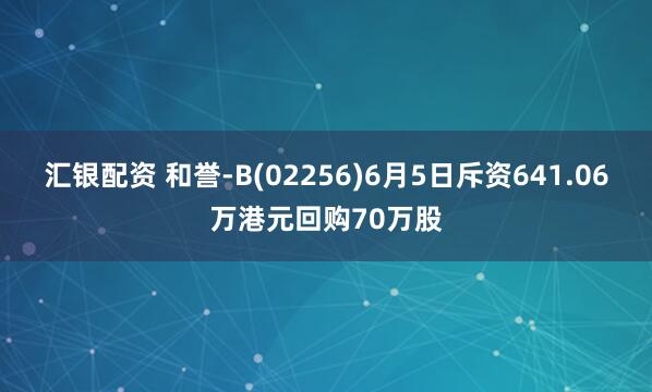 汇银配资 和誉-B(02256)6月5日斥资641.06万港元回购70万股