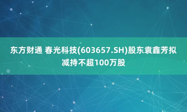 东方财通 春光科技(603657.SH)股东袁鑫芳拟减持不超100万股