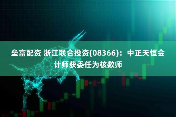 垒富配资 浙江联合投资(08366)：中正天恒会计师获委任为核数师