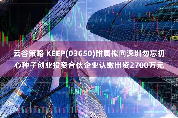云谷策略 KEEP(03650)附属拟向深圳勿忘初心种子创业投资合伙企业认缴出资2700万元