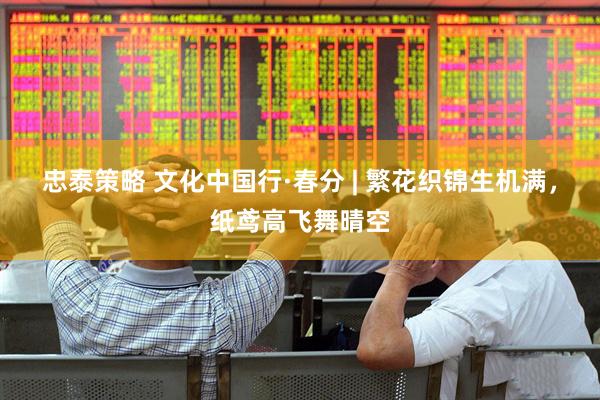 忠泰策略 文化中国行·春分 | 繁花织锦生机满，纸鸢高飞舞晴空