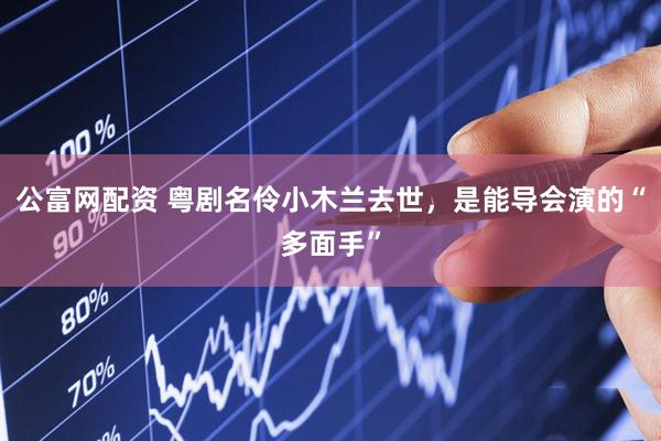 公富网配资 粤剧名伶小木兰去世，是能导会演的“多面手”