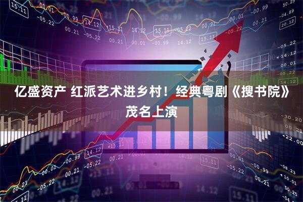 亿盛资产 红派艺术进乡村！经典粤剧《搜书院》茂名上演