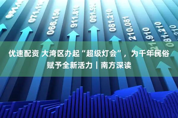 优速配资 大湾区办起“超级灯会”，为千年民俗赋予全新活力｜南方深读
