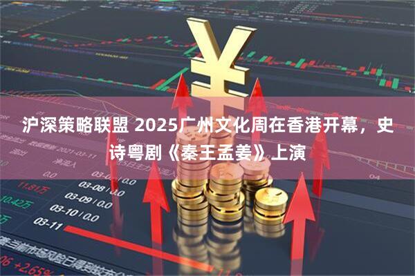 沪深策略联盟 2025广州文化周在香港开幕，史诗粤剧《秦王孟姜》上演