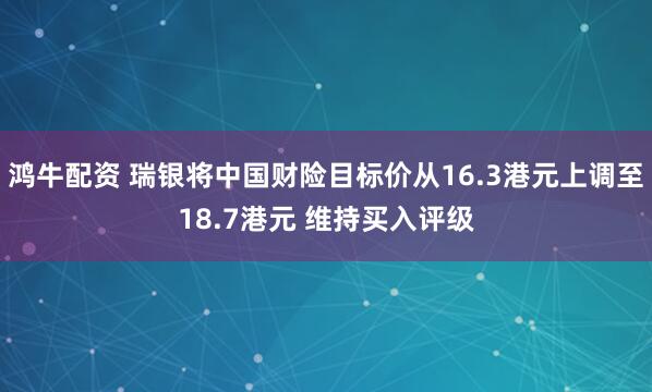 鸿牛配资 瑞银将中国财险目标价从16.3港元上调至18.7港元 维持买入评级