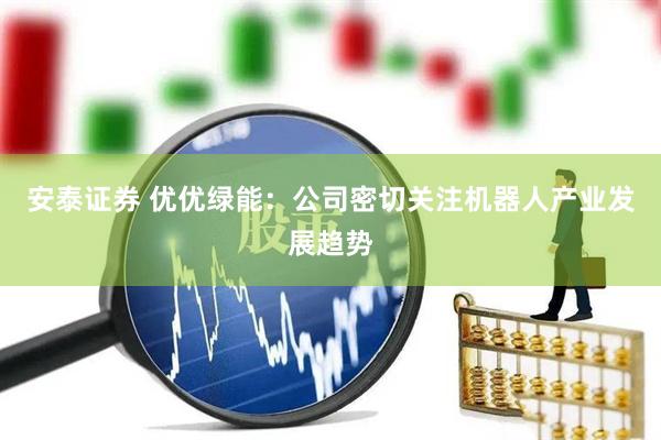 安泰证券 优优绿能：公司密切关注机器人产业发展趋势