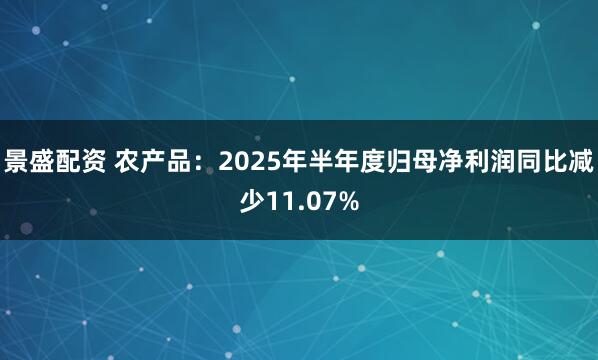 景盛配资 农产品：2025年半年度归母净利润同比减少11.07%