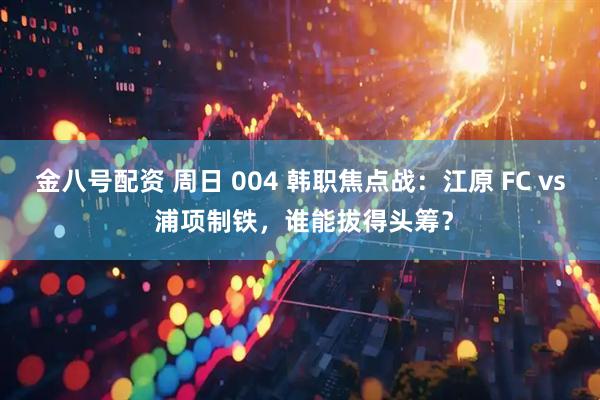 金八号配资 周日 004 韩职焦点战：江原 FC vs 浦项制铁，谁能拔得头筹？