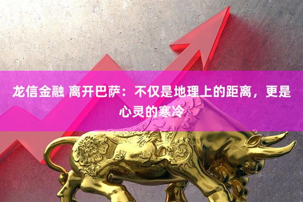 龙信金融 离开巴萨：不仅是地理上的距离，更是心灵的寒冷