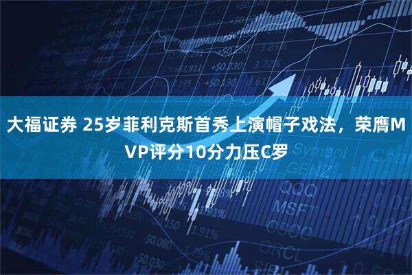 大福证券 25岁菲利克斯首秀上演帽子戏法，荣膺MVP评分10分力压C罗
