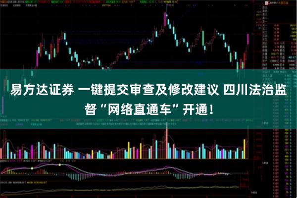 易方达证券 一键提交审查及修改建议 四川法治监督“网络直通车”开通！