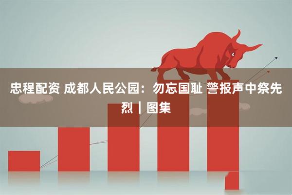 忠程配资 成都人民公园：勿忘国耻 警报声中祭先烈｜图集
