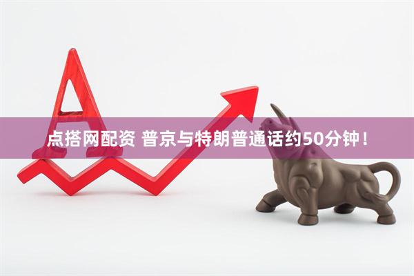 点搭网配资 普京与特朗普通话约50分钟！