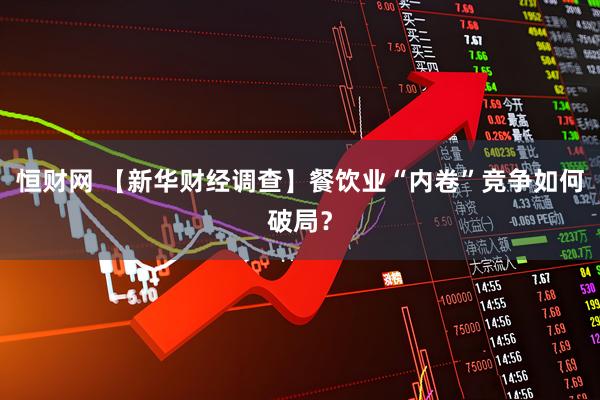 恒财网 【新华财经调查】餐饮业“内卷”竞争如何破局？