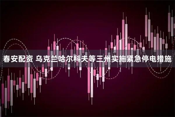 春安配资 乌克兰哈尔科夫等三州实施紧急停电措施
