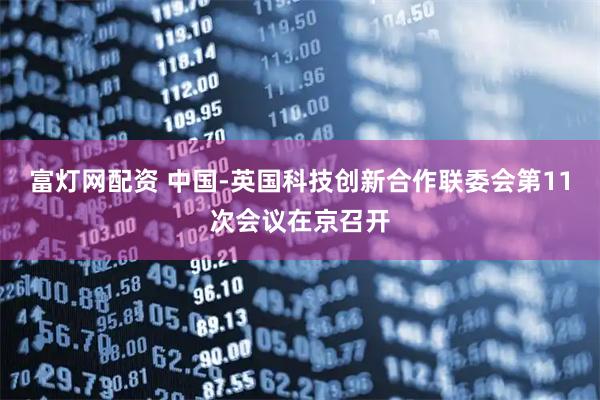 富灯网配资 中国-英国科技创新合作联委会第11次会议在京召开