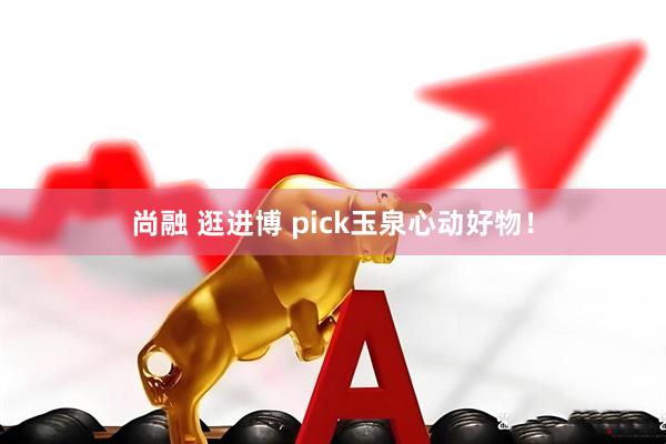 尚融 逛进博 pick玉泉心动好物！