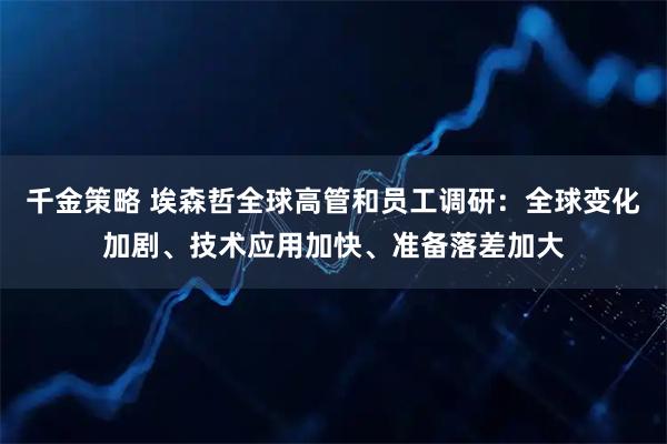 千金策略 埃森哲全球高管和员工调研：全球变化加剧、技术应用加快、准备落差加大