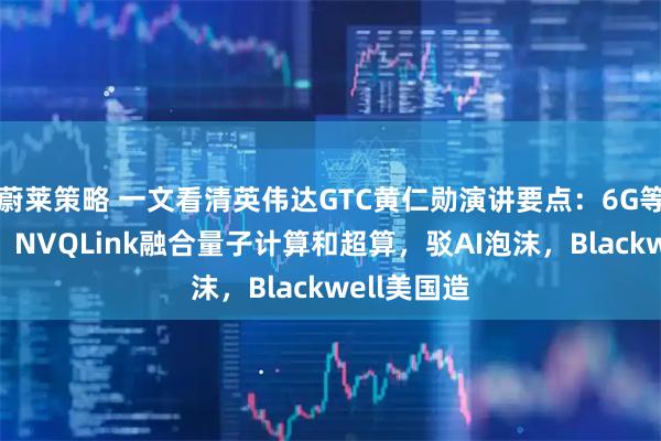 蔚莱策略 一文看清英伟达GTC黄仁勋演讲要点：6G等重磅合作，NVQLink融合量子计算和超算，驳AI泡沫，Blackwell美国造