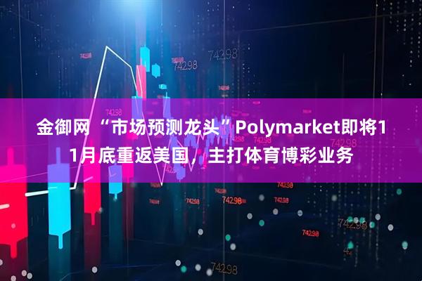 金御网 “市场预测龙头”Polymarket即将11月底重返美国，主打体育博彩业务