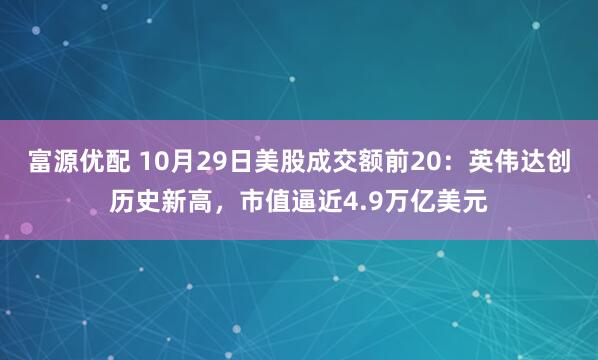 富源优配 10月29日美股成交额前20：英伟达创历史新高，市值逼近4.9万亿美元
