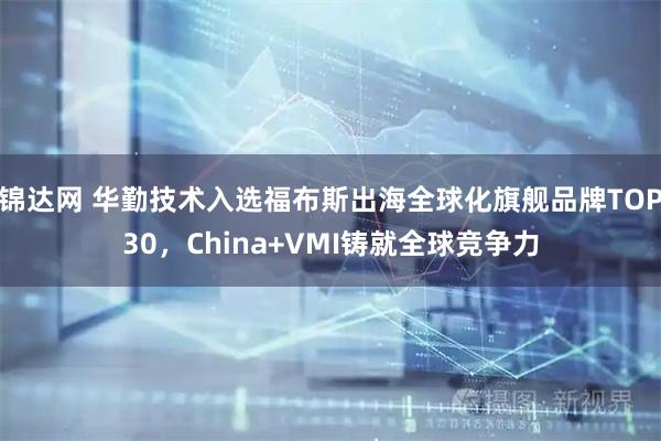 锦达网 华勤技术入选福布斯出海全球化旗舰品牌TOP30，China+VMI铸就全球竞争力