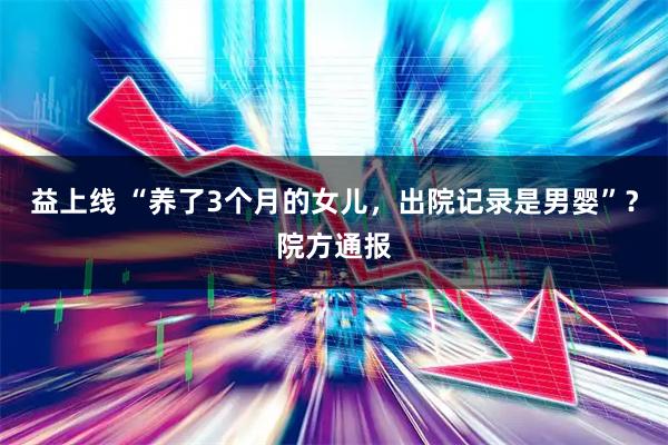益上线 “养了3个月的女儿，出院记录是男婴”？院方通报