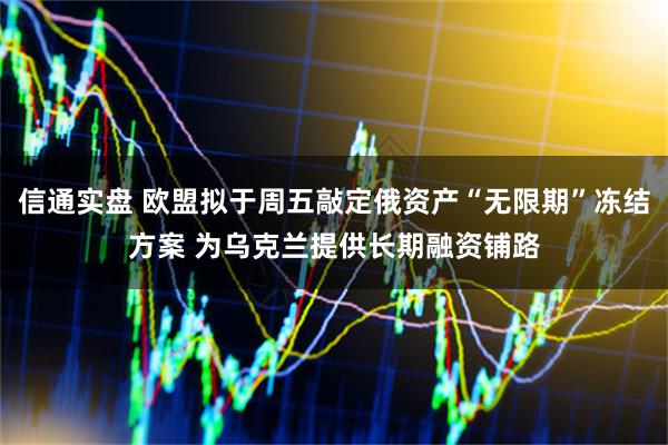 信通实盘 欧盟拟于周五敲定俄资产“无限期”冻结方案 为乌克兰提供长期融资铺路