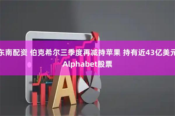 东南配资 伯克希尔三季度再减持苹果 持有近43亿美元Alphabet股票