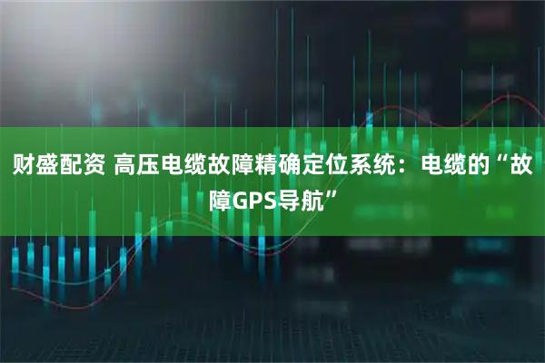 财盛配资 高压电缆故障精确定位系统：电缆的“故障GPS导航”