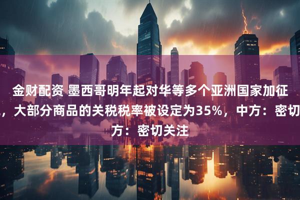 金财配资 墨西哥明年起对华等多个亚洲国家加征关税，大部分商品的关税税率被设定为35%，中方：密切关注