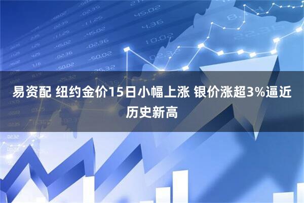 易资配 纽约金价15日小幅上涨 银价涨超3%逼近历史新高