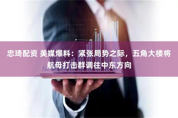 忠琦配资 美媒爆料：紧张局势之际，五角大楼将航母打击群调往中东方向