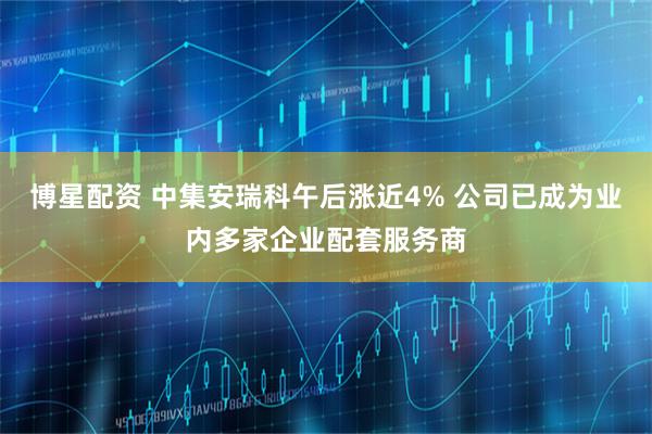 博星配资 中集安瑞科午后涨近4% 公司已成为业内多家企业配套服务商