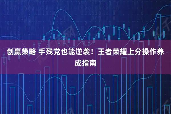 创赢策略 手残党也能逆袭！王者荣耀上分操作养成指南