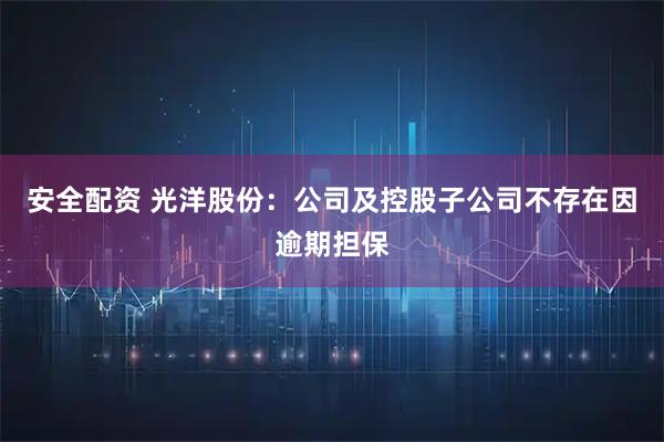 安全配资 光洋股份：公司及控股子公司不存在因逾期担保